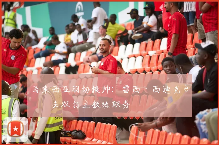 马来西亚羽协换帅：雷西·西迪克辞去双打主教练职务