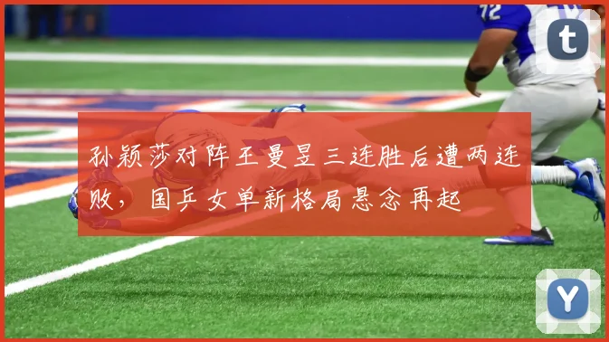 孙颖莎对阵王曼昱三连胜后遭两连败，国乒女单新格局悬念再起