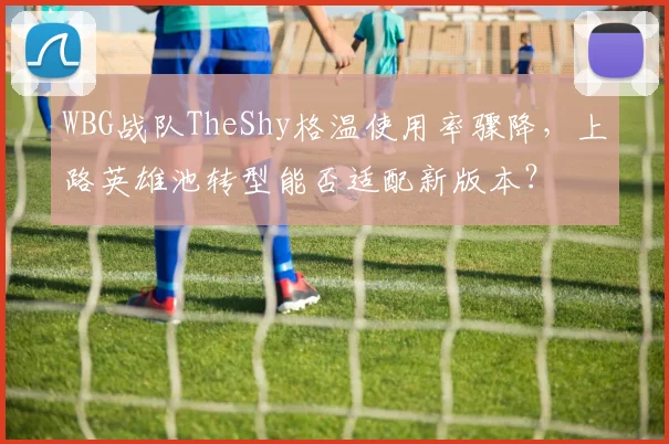 WBG战队TheShy格温使用率骤降，上路英雄池转型能否适配新版本？