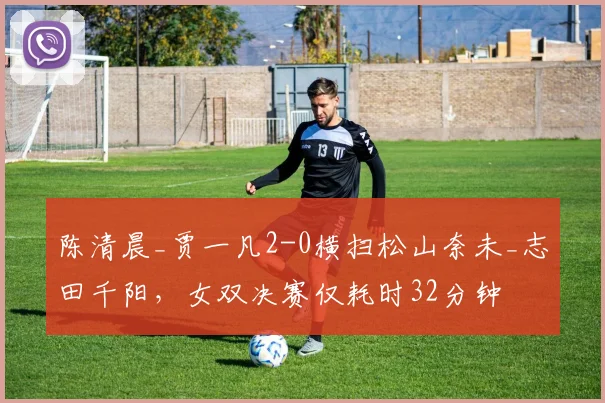陈清晨_贾一凡2-0横扫松山奈未_志田千阳，女双决赛仅耗时32分钟