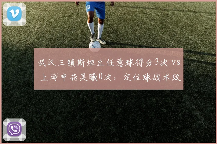 武汉三镇斯坦丘任意球得分3次 vs 上海申花吴曦0次，定位球战术效率差异