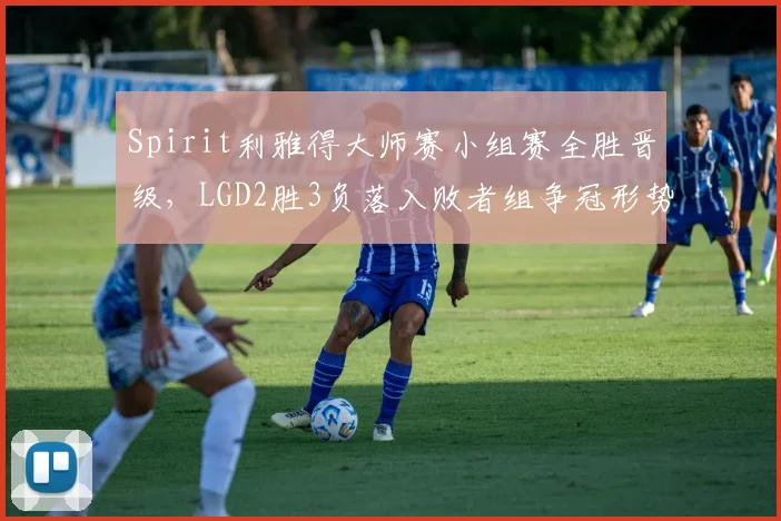 Spirit利雅得大师赛小组赛全胜晋级，LGD2胜3负落入败者组争冠形势严峻