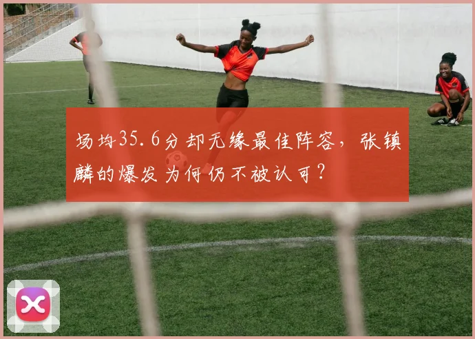 场均35.6分却无缘最佳阵容，张镇麟的爆发为何仍不被认可？