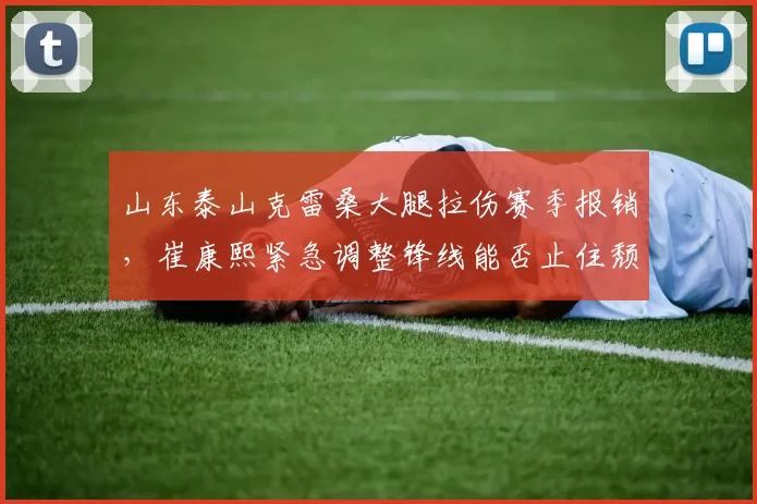 山东泰山克雷桑大腿拉伤赛季报销，崔康熙紧急调整锋线能否止住颓势？